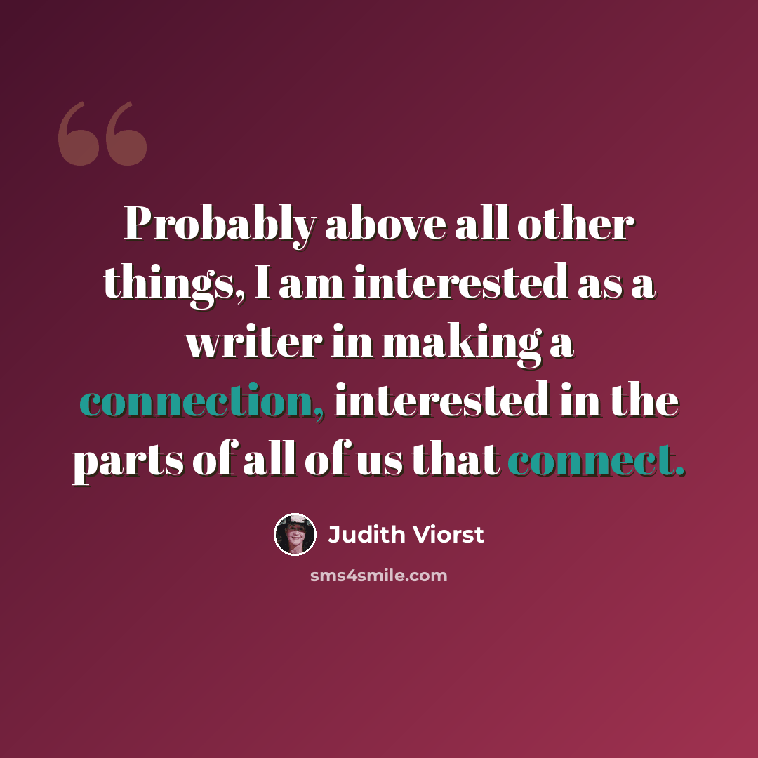 “Probably above all other things, I am interested as a writer in making a connection, interested in the parts of all of us that connect.” quote by Judith Viorst