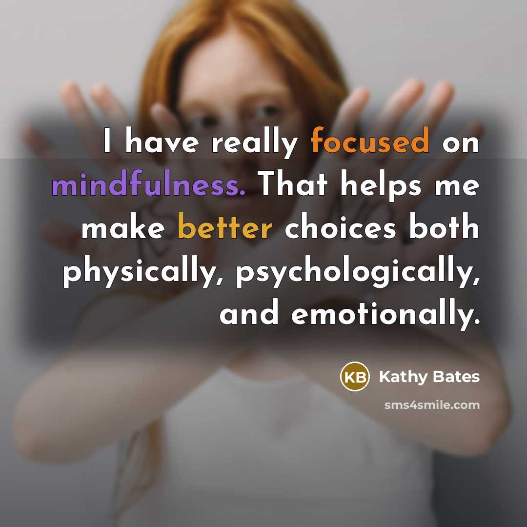 “I have really focused on mindfulness. That helps me make better choices both physically, psychologically, and emotionally.” quote by Kathy Bates