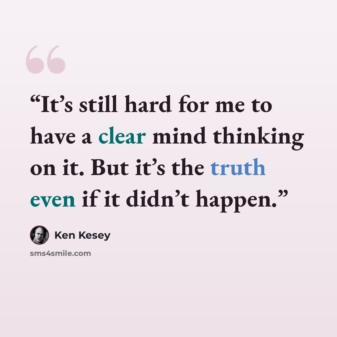 “It’s still hard for me to have a clear mind thinking on it. But it’s the truth even if it didn’t happen.” quote by Ken Kesey