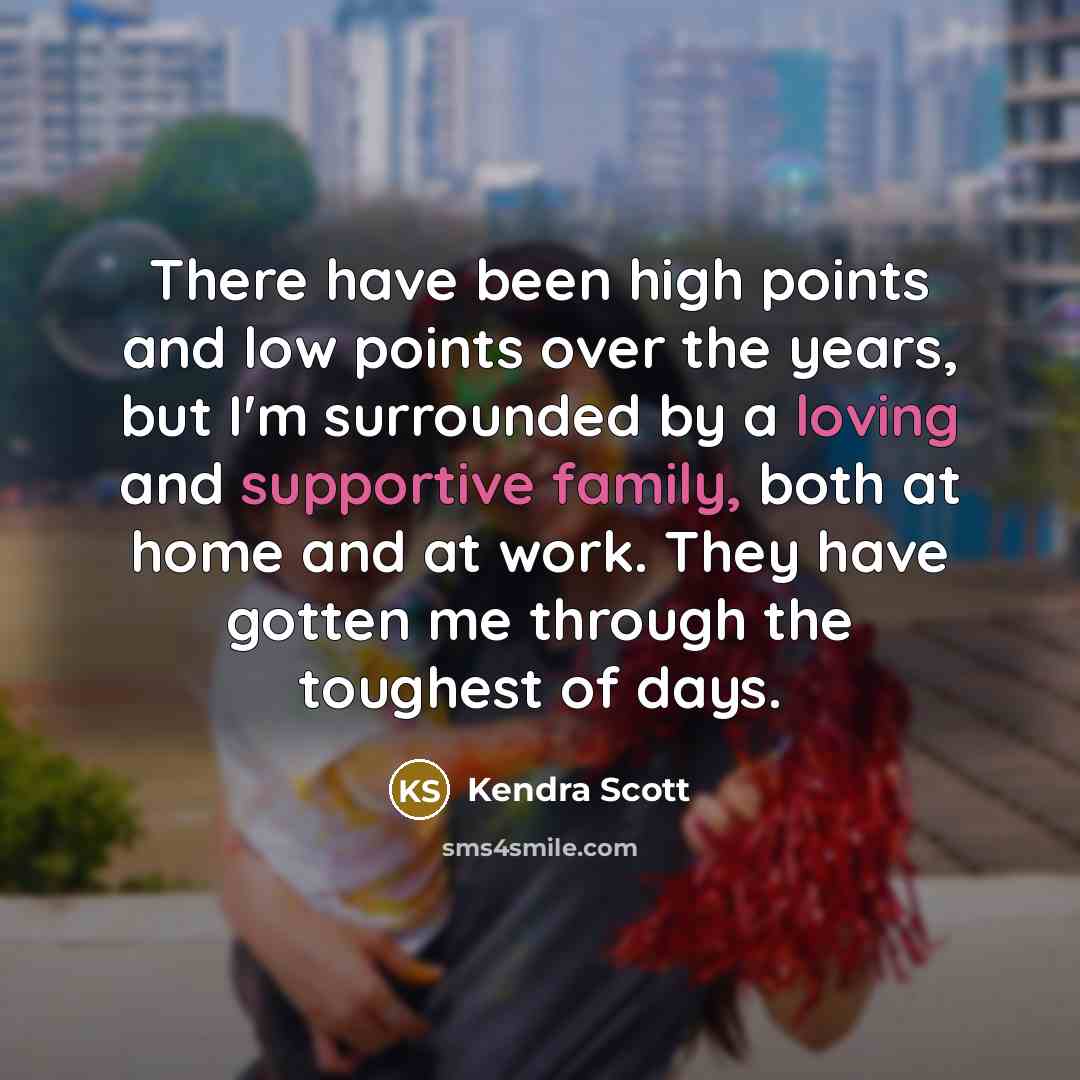 “There have been high points and low points over the years, but I'm surrounded by a loving and supportive family, both at home and at work. They have gotten me through the toughest of days.” quote by Kendra Scott