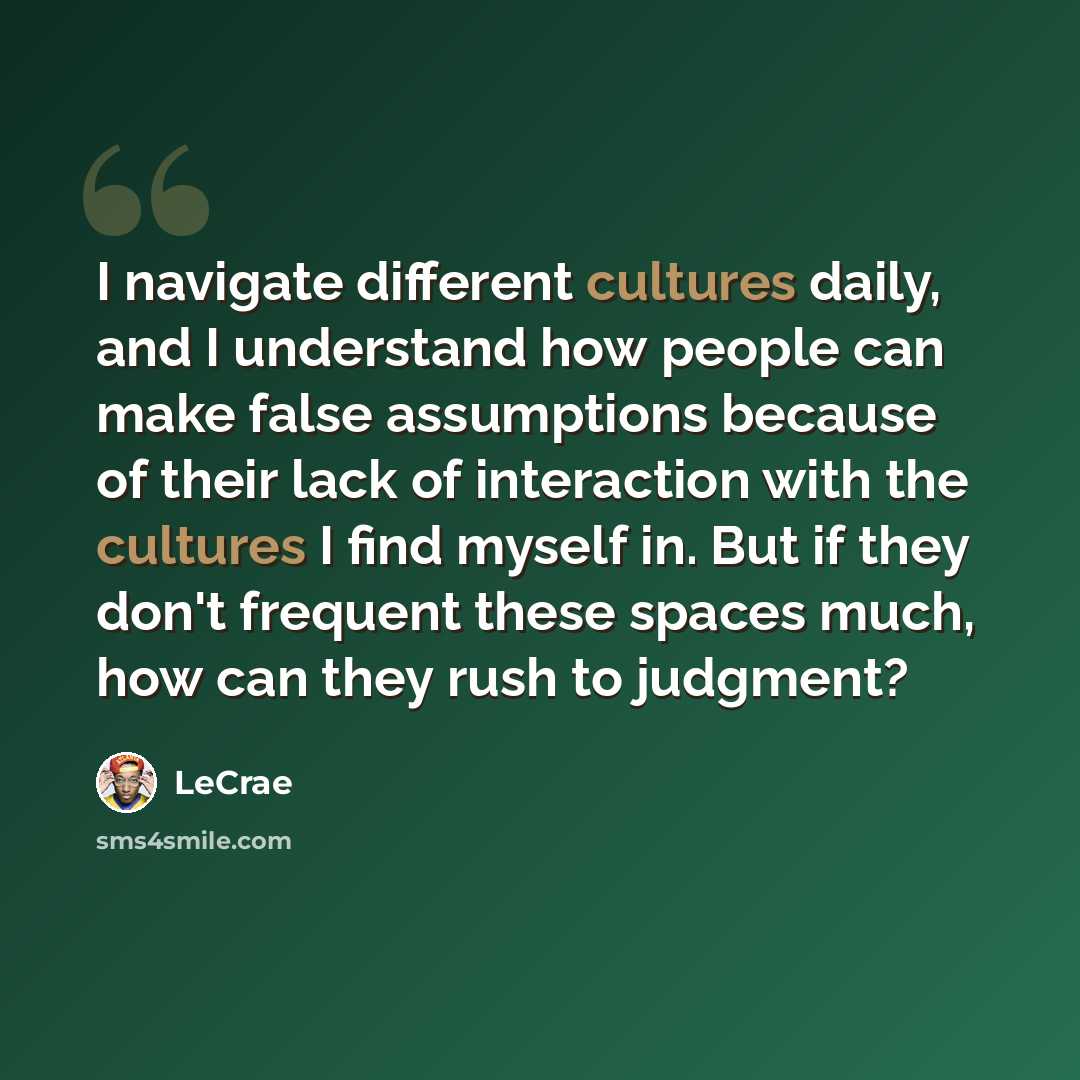 “I navigate different cultures daily, and I understand how people can make false assumptions because of their lack of interaction with the cultures I find myself in. But if they don't frequent these spaces much, how can they rush to judgment?” quote by Lecrae