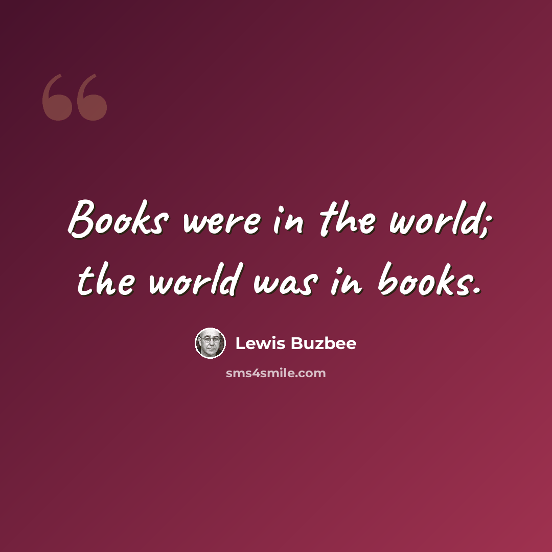 “Books were in the world; the world was in books.” quote by Lewis Buzbee