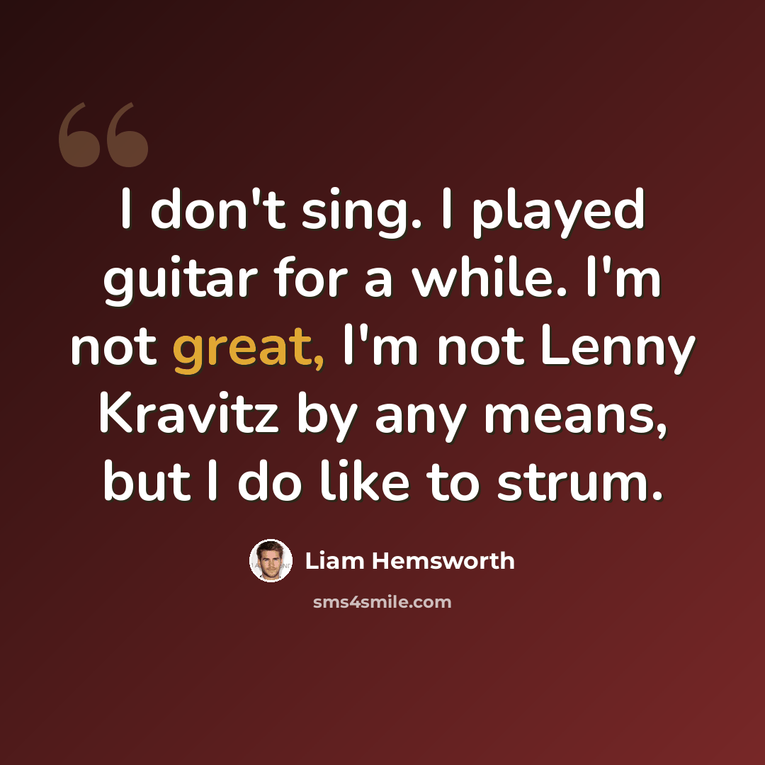 “I don't sing. I played guitar for a while. I'm not great, I'm not Lenny Kravitz by any means, but I do like to strum.” quote by Liam Hemsworth