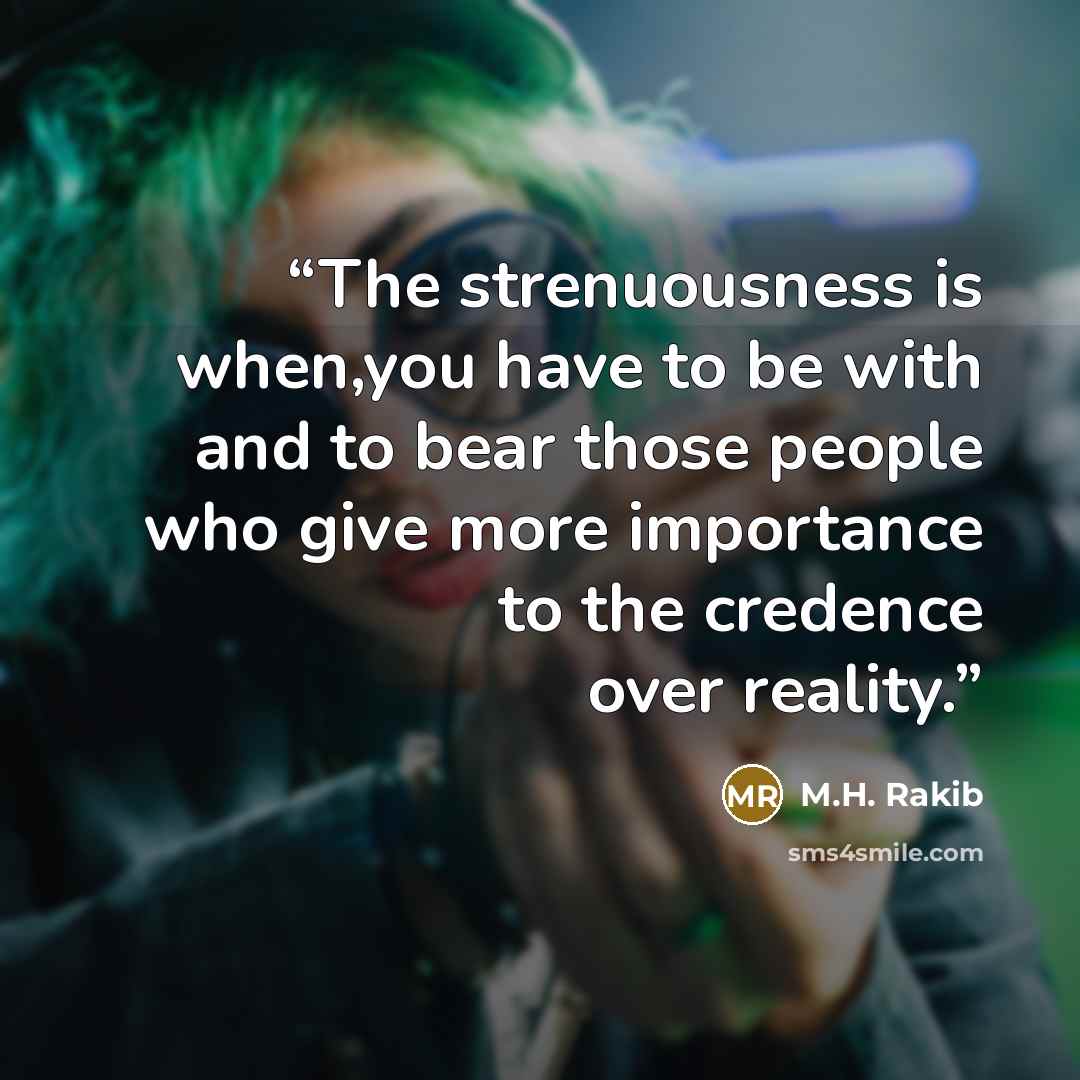 “The strenuousness is when,you have to be with and to bear those people who give more importance to the credence over reality.” quote by M.H. Rakib