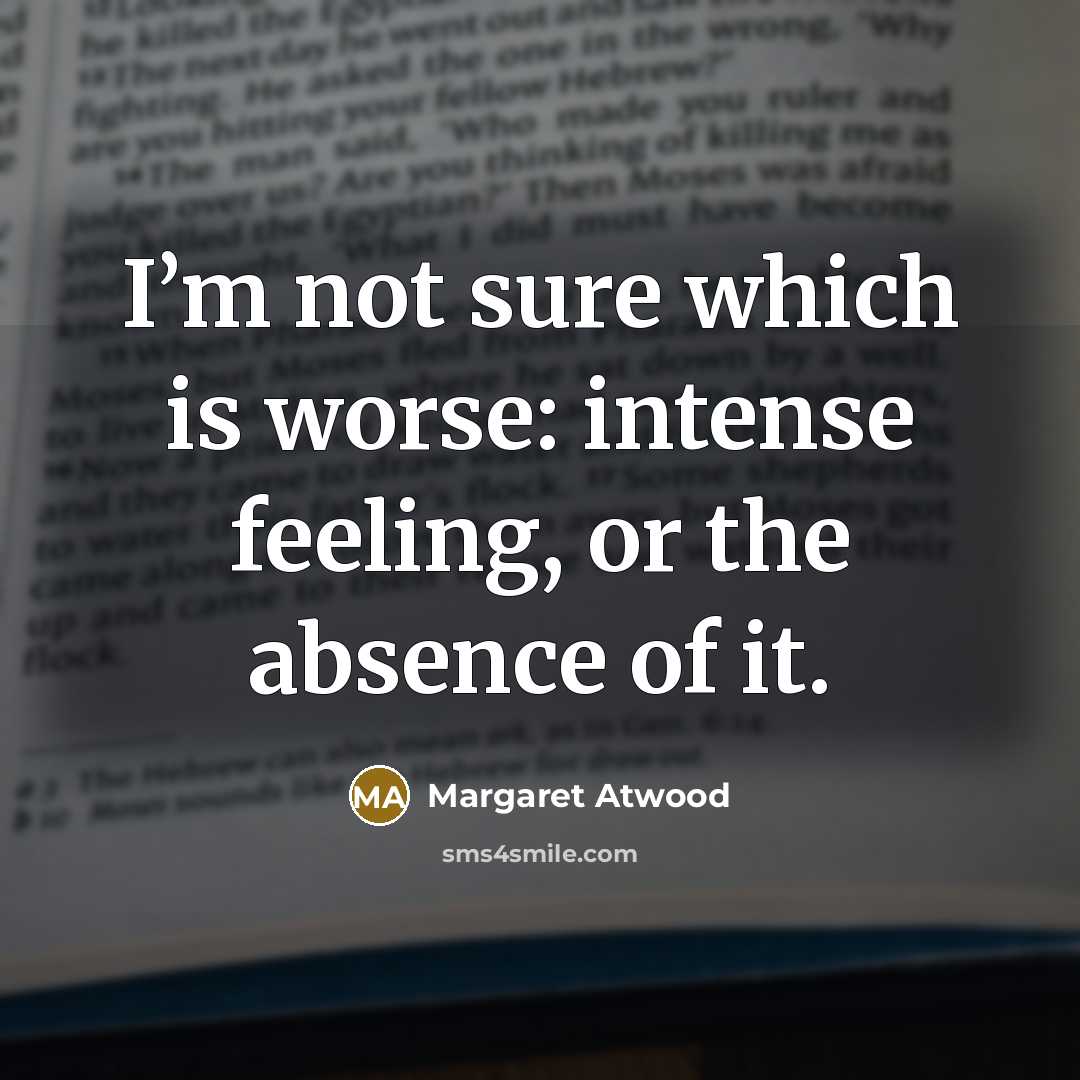 “I’m not sure which is worse: intense feeling, or the absence of it.” quote by Margaret Atwood