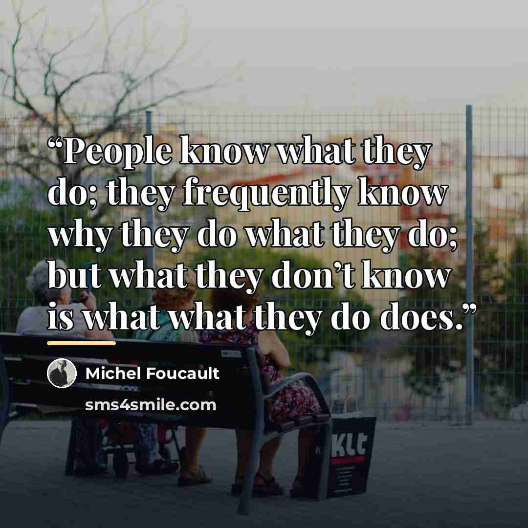 “People know what they do; they frequently know why they do what they do; but what they don’t know is what what they do does.” quote by Michel Foucault