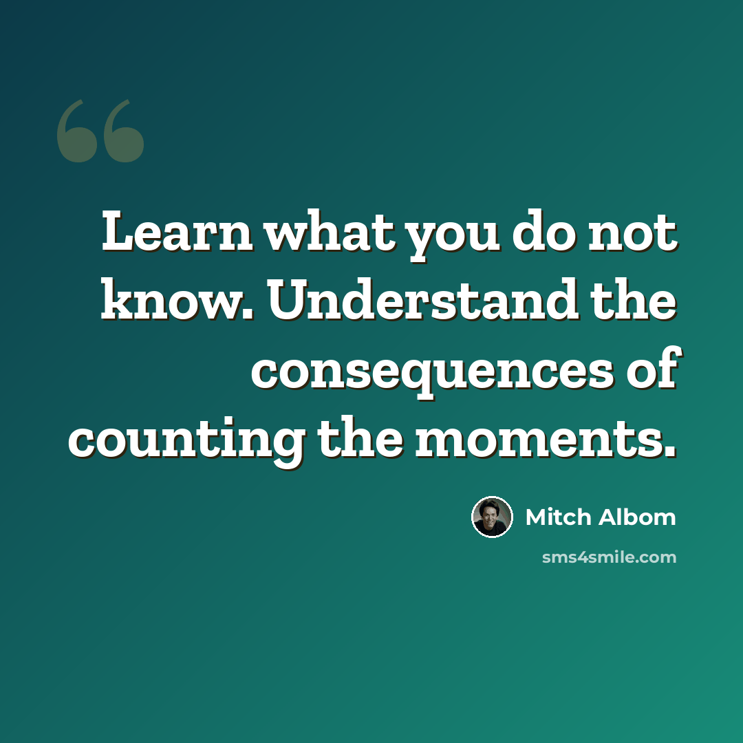 “Learn what you do not know. Understand the consequences of counting the moments.” quote by Mitch Albom