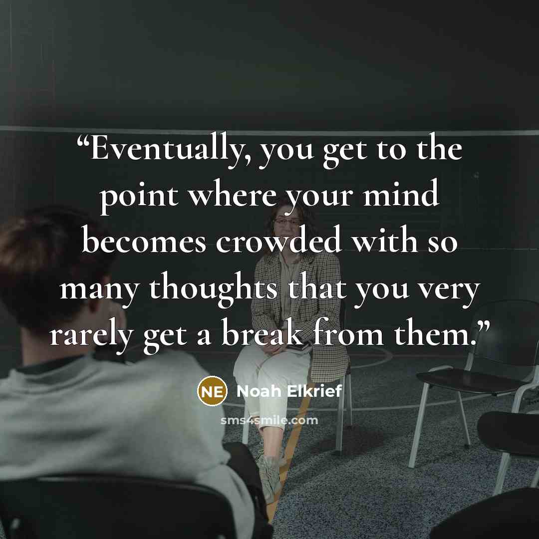 “Eventually, you get to the point where your mind becomes crowded with so many thoughts that you very rarely get a break from them.” quote by Noah Elkrief