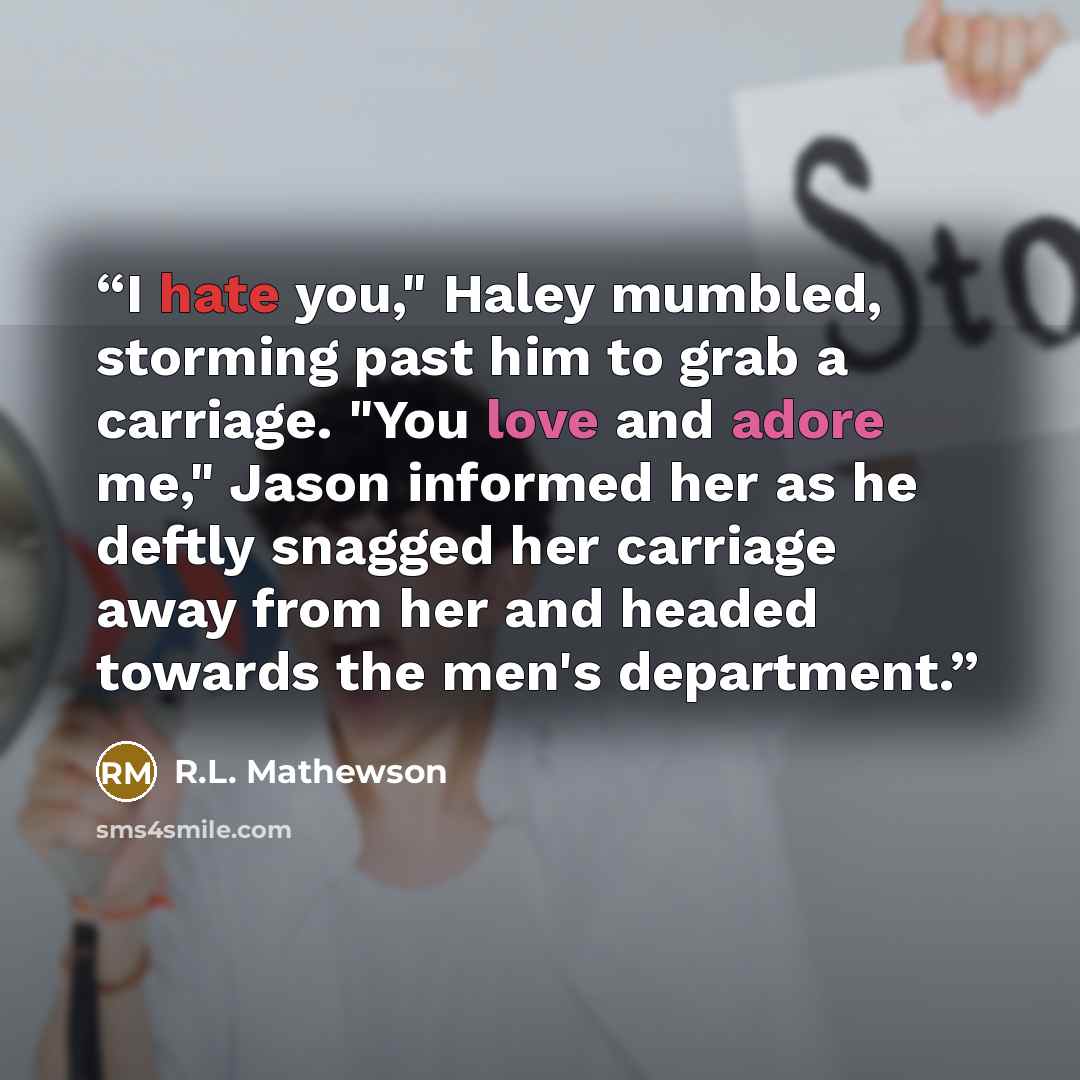 “I hate you," Haley mumbled, storming past him to grab a carriage. "You love and adore me," Jason informed her as he deftly snagged her carriage away from her and headed towards the men's department.” quote by R.L. Mathewson