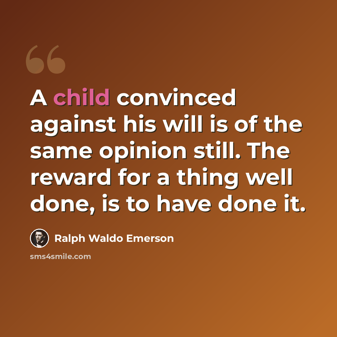 “A child convinced against his will is of the same opinion still. The reward for a thing well done, is to have done it.” quote by Ralph Waldo Emerson