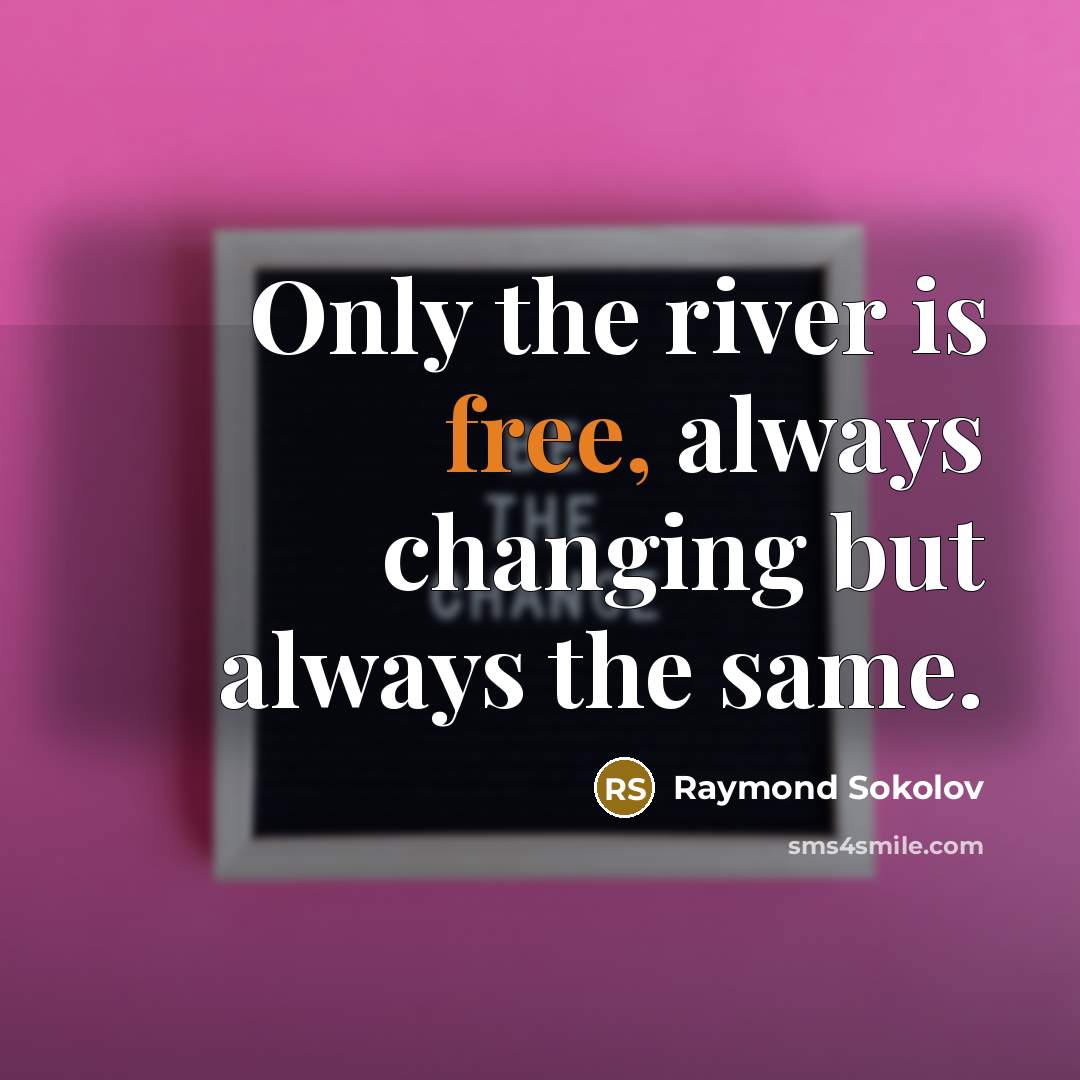 “Only the river is free, always changing but always the same.” quote by Raymond Sokolov