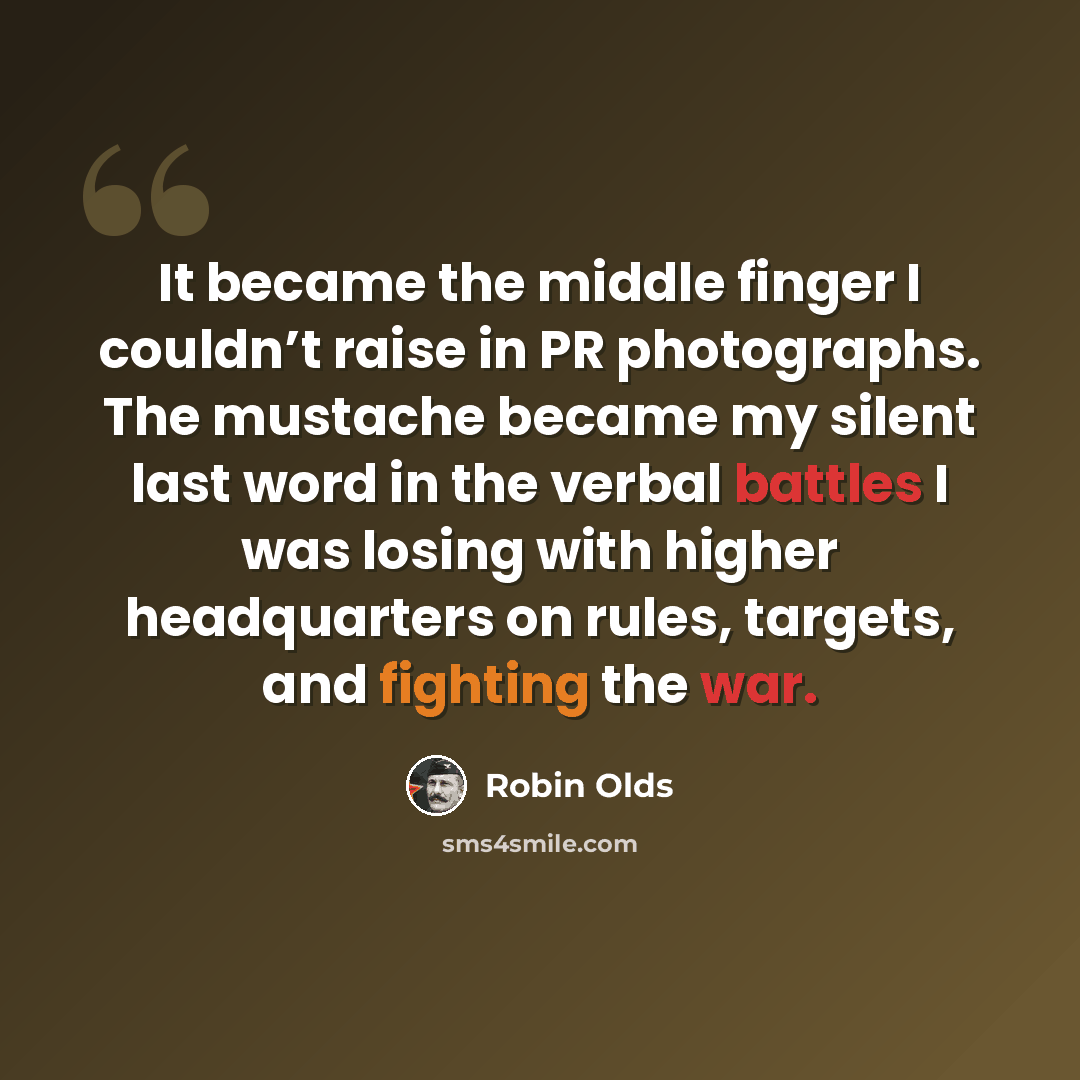 “It became the middle finger I couldn’t raise in PR photographs. The mustache became my silent last word in the verbal battles I was losing with higher headquarters on rules, targets, and fighting the war.” quote by Robin Olds