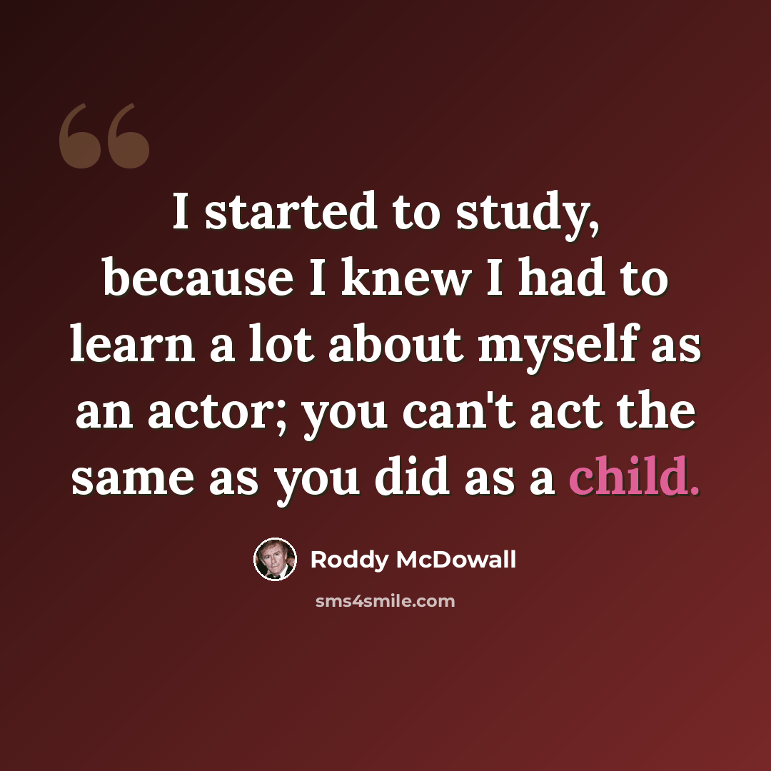 “I started to study, because I knew I had to learn a lot about myself as an actor; you can't act the same as you did as a child.” quote by Roddy McDowall