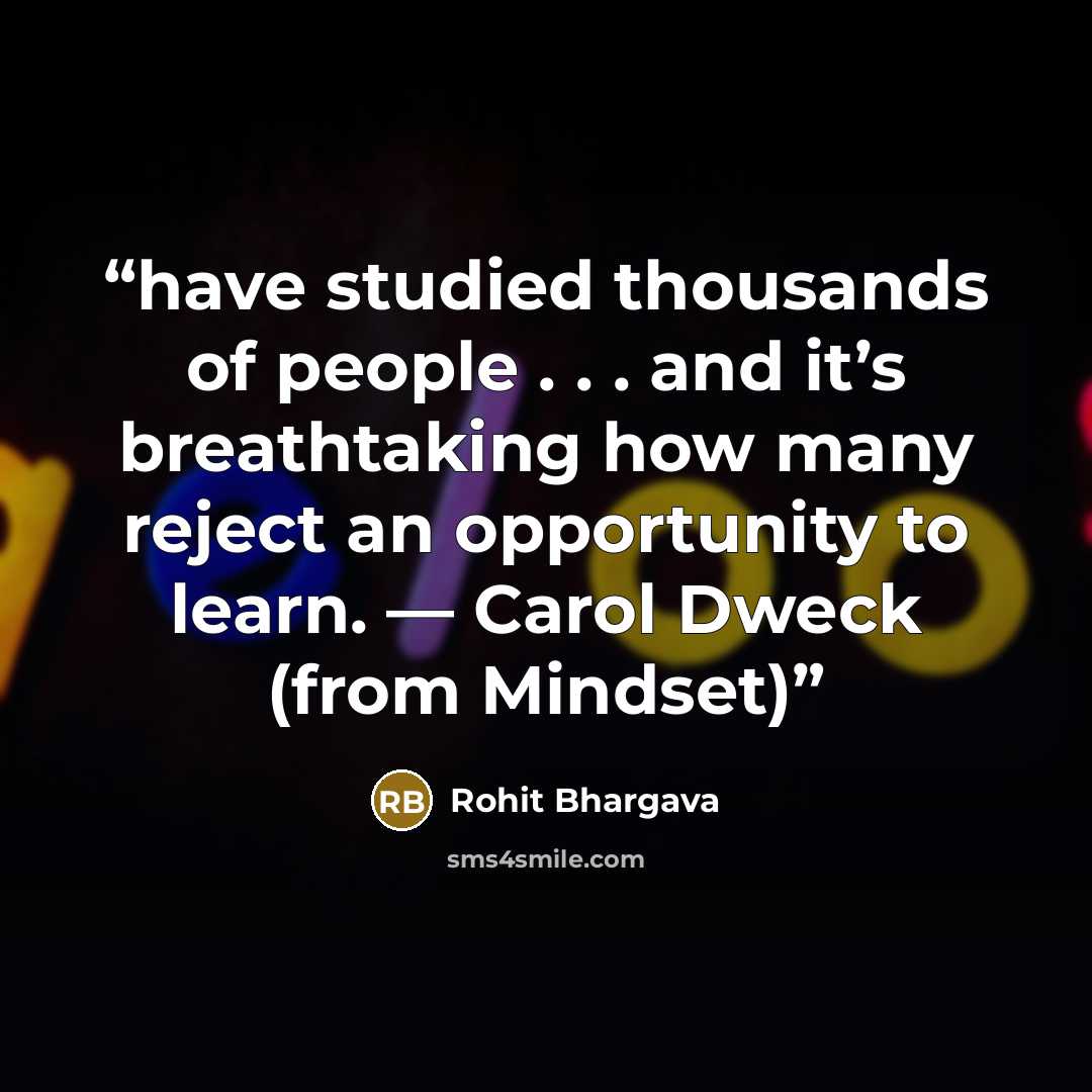 “have studied thousands of people . . . and it’s breathtaking how many reject an opportunity to learn. — Carol Dweck (from Mindset)” quote by Rohit Bhargava