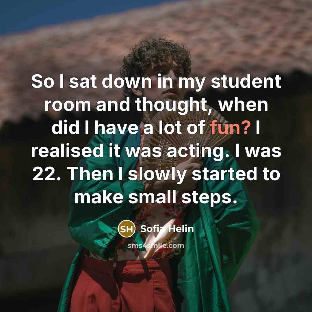 “So I sat down in my student room and thought, when did I have a lot of fun? I realised it was acting. I was 22. Then I slowly started to make small steps.” quote by Sofia Helin