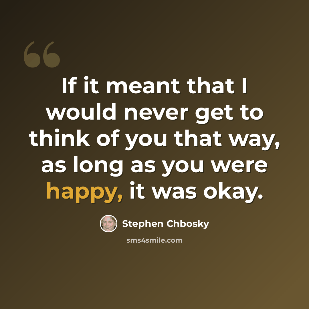 “If it meant that I would never get to think of you that way, as long as you were happy, it was okay.” quote by Stephen Chbosky