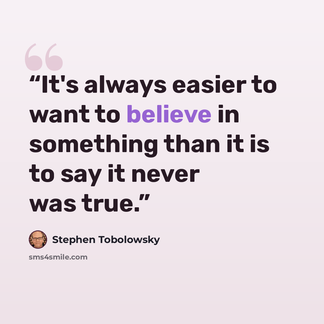 “It's always easier to want to believe in something than it is to say it never was true.” quote by Stephen Tobolowsky