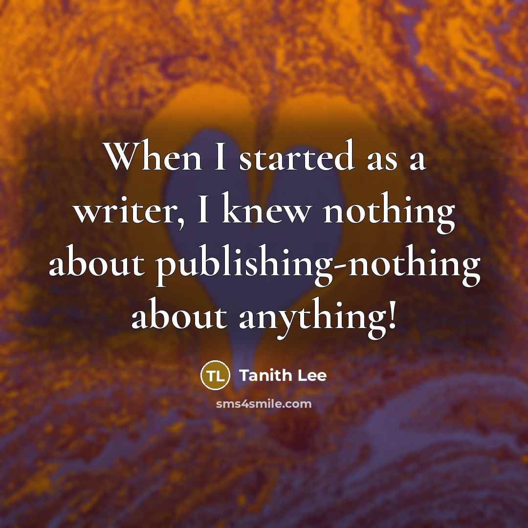 “When I started as a writer, I knew nothing about publishing-nothing about anything!” quote by Tanith Lee