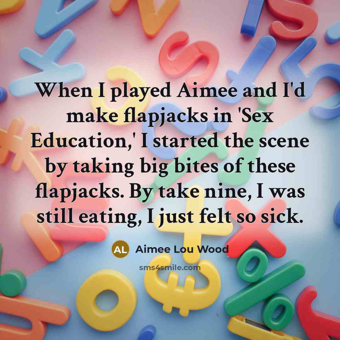 “When I played Aimee and I'd make flapjacks in 'Sex Education,' I started the scene by taking big bites of these flapjacks. By take nine, I was still eating, I just felt so sick.” quote by Aimee Lou Wood