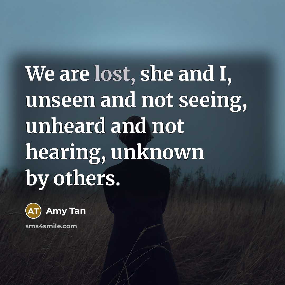 “We are lost, she and I, unseen and not seeing, unheard and not hearing, unknown by others.” quote by Amy Tan