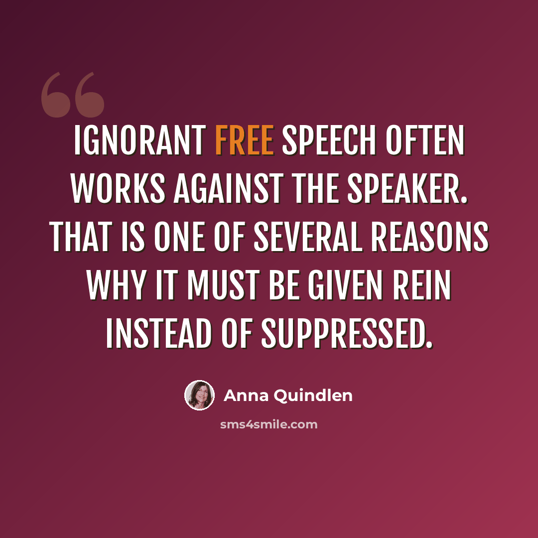 “Ignorant free speech often works against the speaker. That is one of several reasons why it must be given rein instead of suppressed.” quote by Anna Quindlen