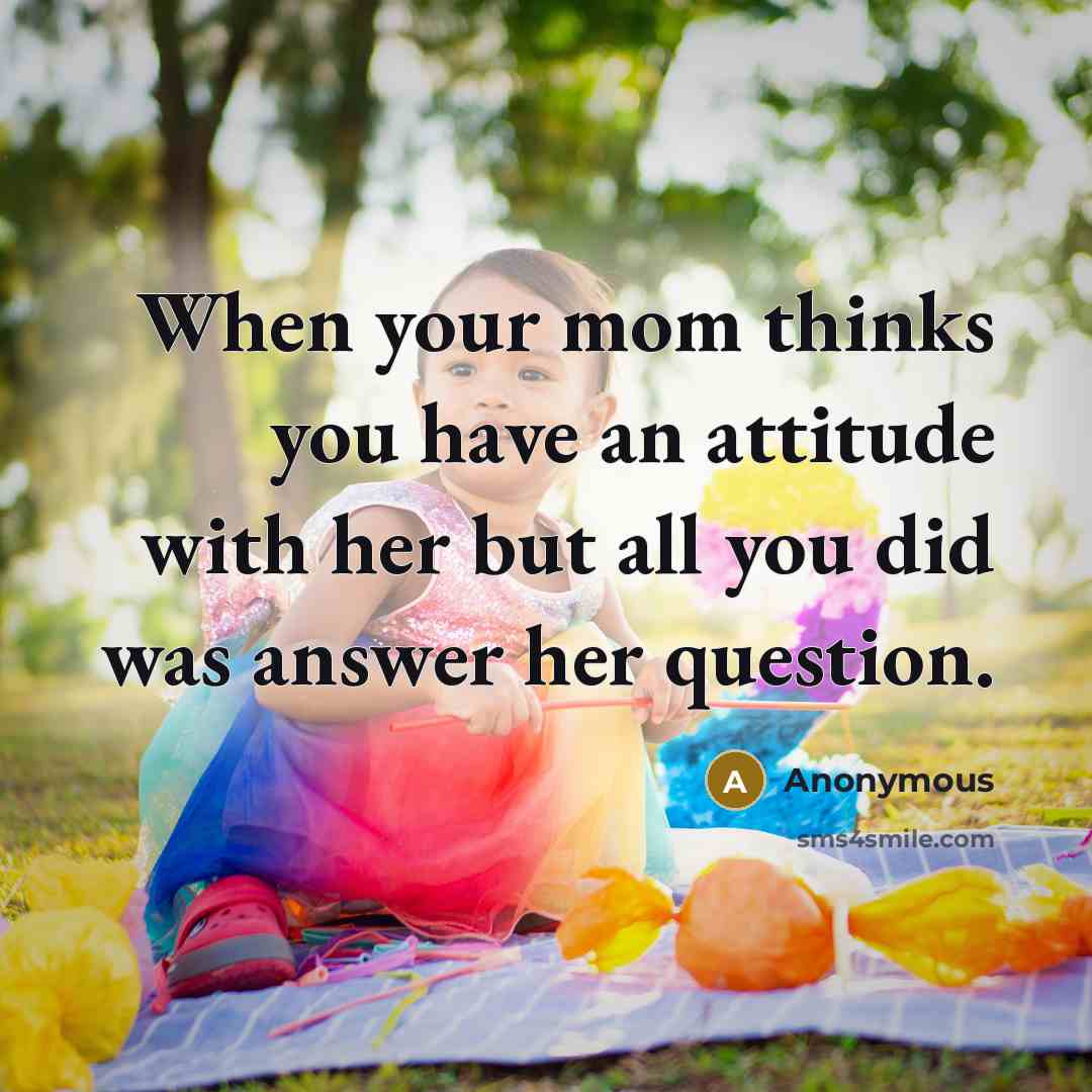 “When your mom thinks you have an attitude with her but all you did was answer her question.” quote by Anonymous