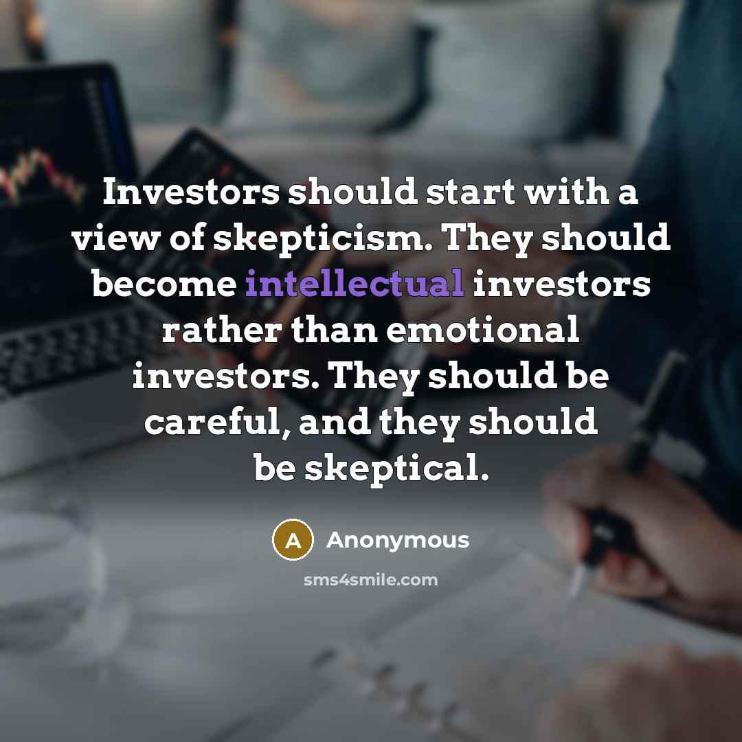 “Investors should start with a view of skepticism. They should become intellectual investors rather than emotional investors. They should be careful, and they should be skeptical.” quote by Anonymous