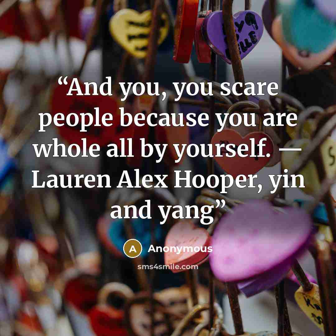“And you, you scare people because you are whole all by yourself. — Lauren Alex Hooper, yin and yang” quote by Anonymous