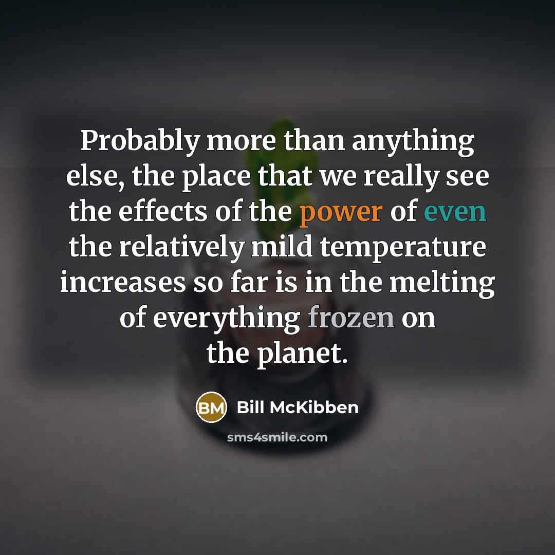 “Probably more than anything else, the place that we really see the effects of the power of even the relatively mild temperature increases so far is in the melting of everything frozen on the planet.” quote by Bill McKibben