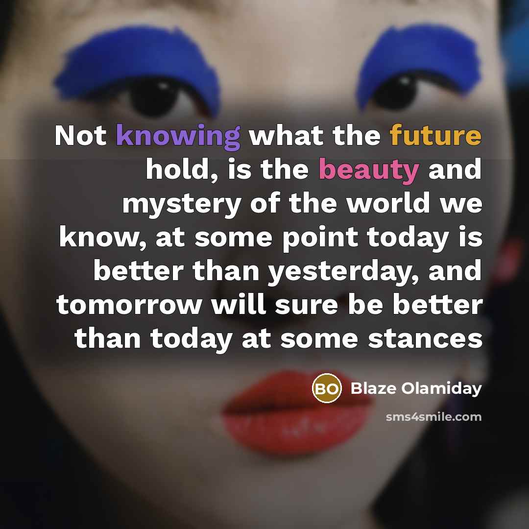 “Not knowing what the future hold, is the beauty and mystery of the world we know, at some point today is better than yesterday, and tomorrow will sure be better than today at some stances” quote by Blaze Olamiday