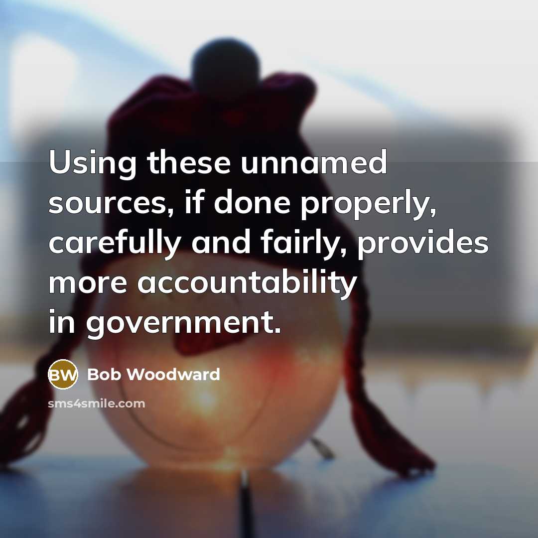 “Using these unnamed sources, if done properly, carefully and fairly, provides more accountability in government.” quote by Bob Woodward