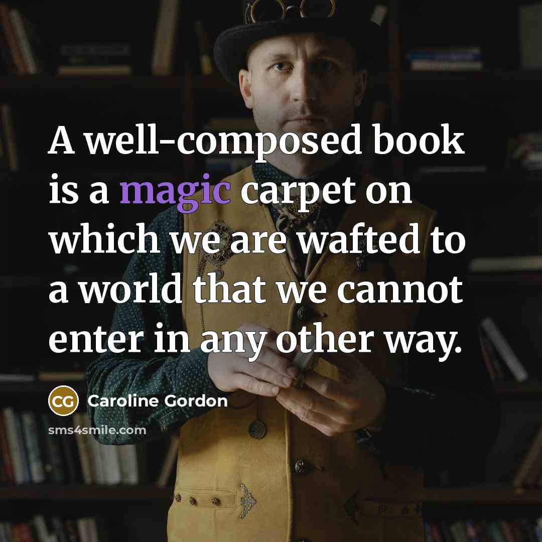 “A well-composed book is a magic carpet on which we are wafted to a world that we cannot enter in any other way.” quote by Caroline Gordon