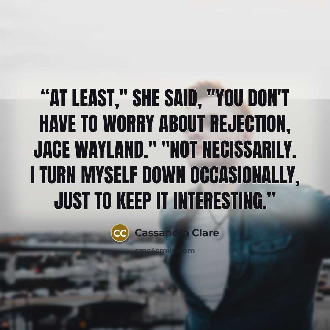 “At least," she said, "you don't have to worry about rejection, Jace Wayland." "Not necissarily. I turn myself down occasionally, just to keep it interesting.” quote by Cassandra Clare