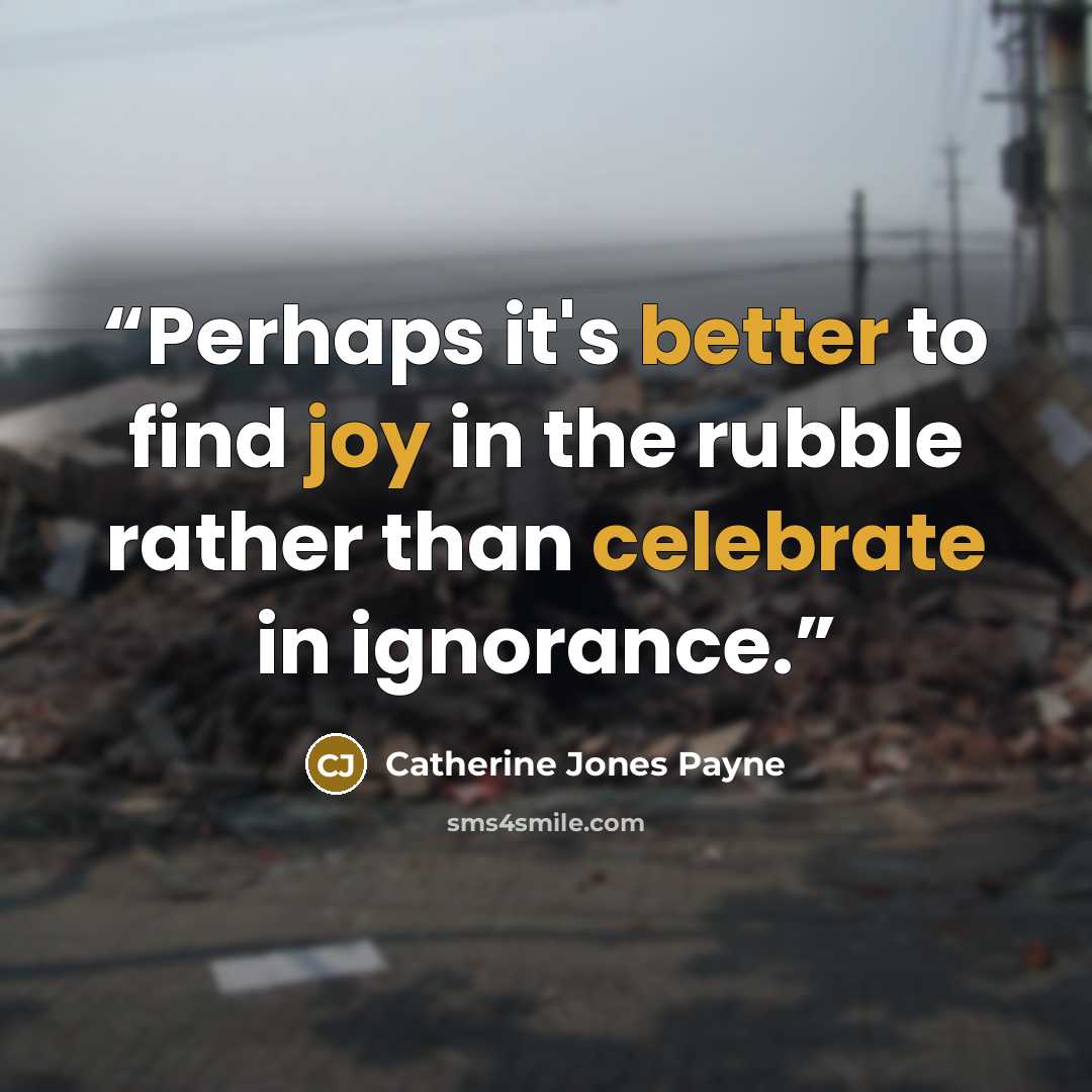 “Perhaps it's better to find joy in the rubble rather than celebrate in ignorance.” quote by Catherine Jones Payne
