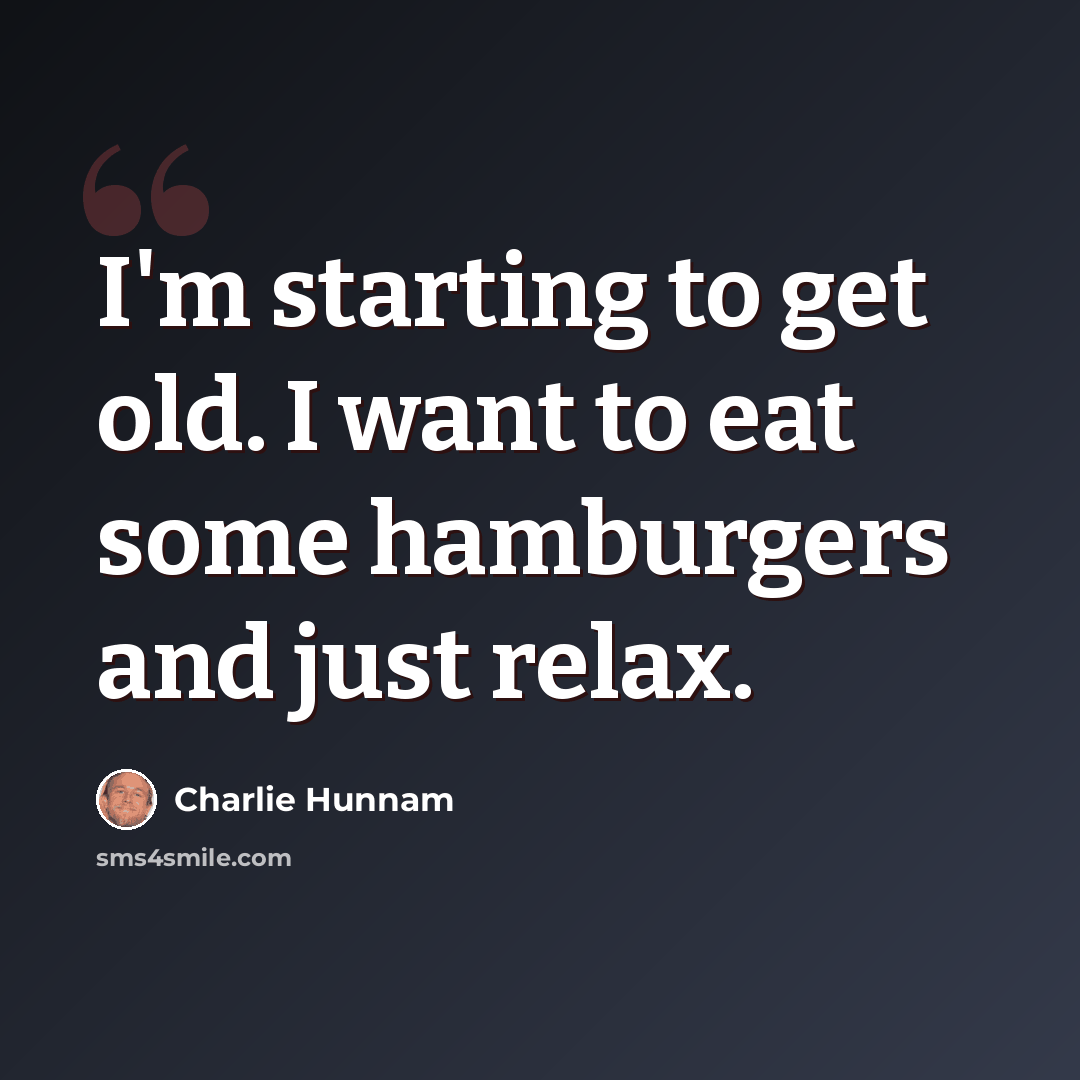 “I'm starting to get old. I want to eat some hamburgers and just relax.” quote by Charlie Hunnam