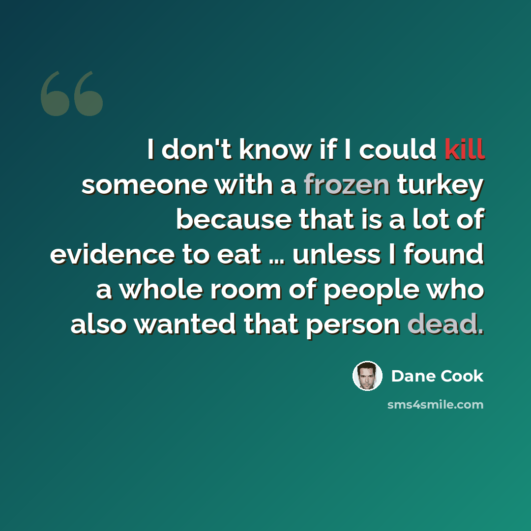 “I don't know if I could kill someone with a frozen turkey because that is a lot of evidence to eat … unless I found a whole room of people who also wanted that person dead.” quote by Dane Cook