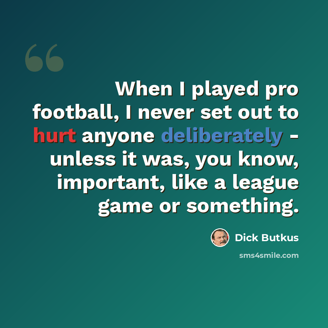 “When I played pro football, I never set out to hurt anyone deliberately - unless it was, you know, important, like a league game or something.” quote by Dick Butkus