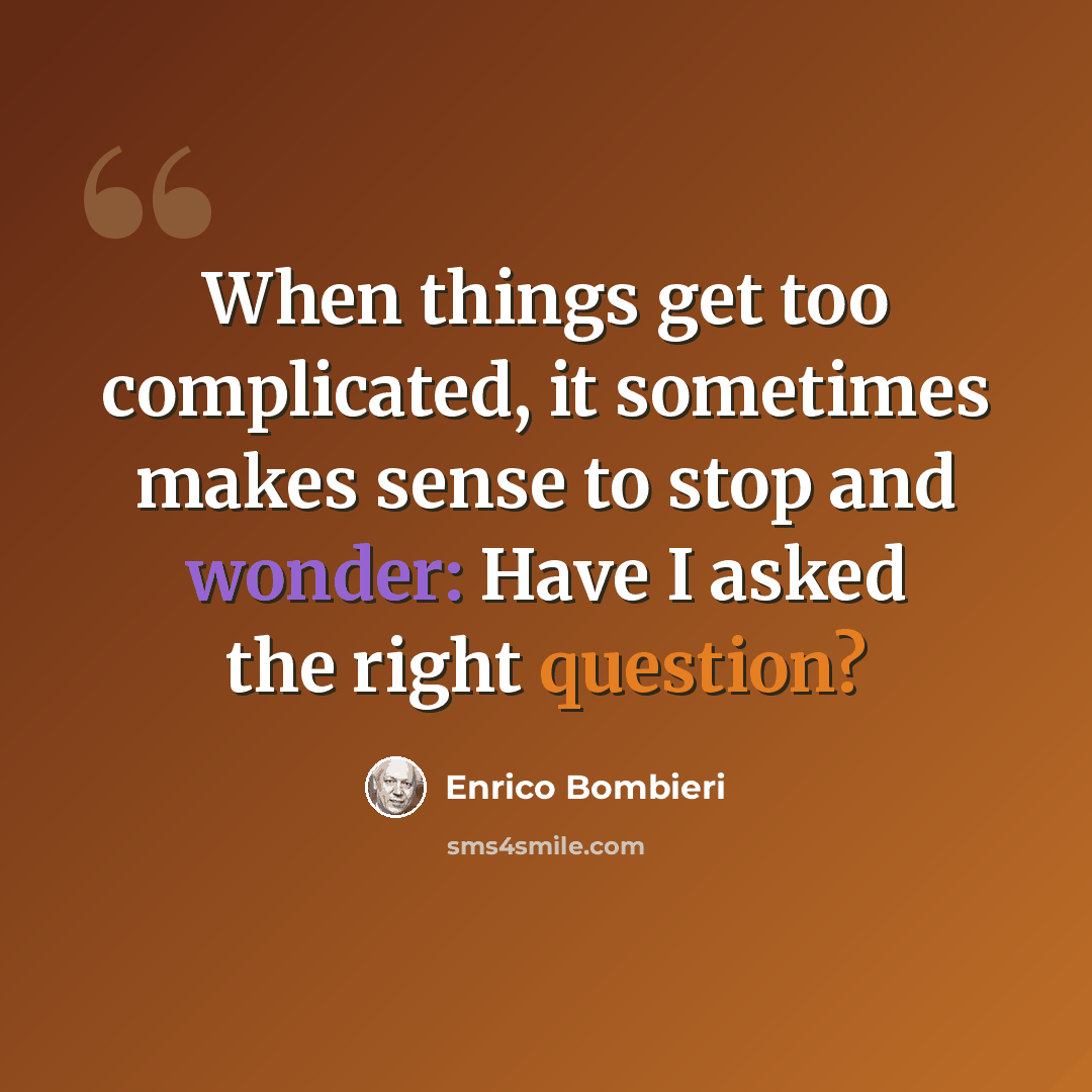 “When things get too complicated, it sometimes makes sense to stop and wonder: Have I asked the right question?” quote by Enrico Bombieri