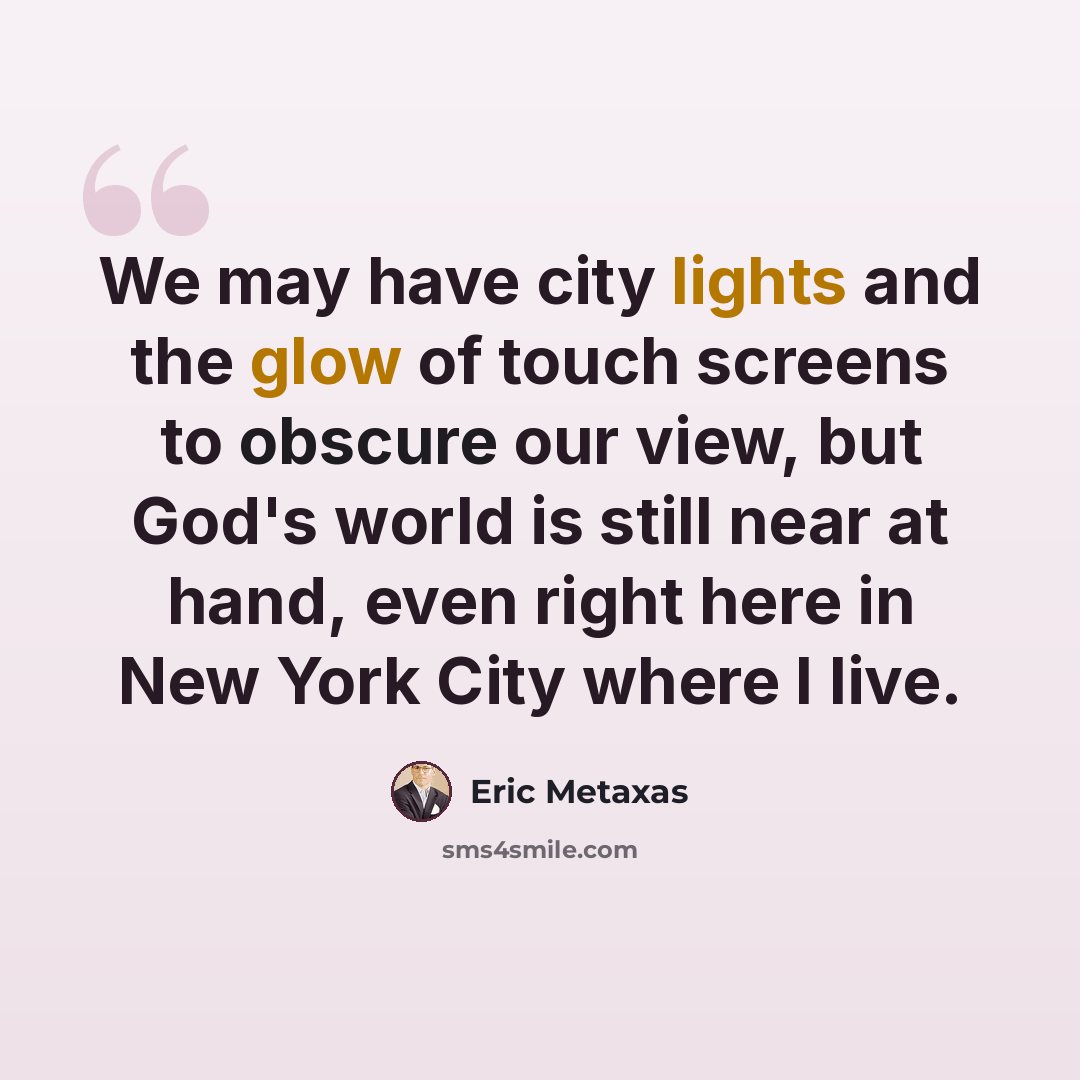 “We may have city lights and the glow of touch screens to obscure our view, but God's world is still near at hand, even right here in New York City where I live.” quote by Eric Metaxas