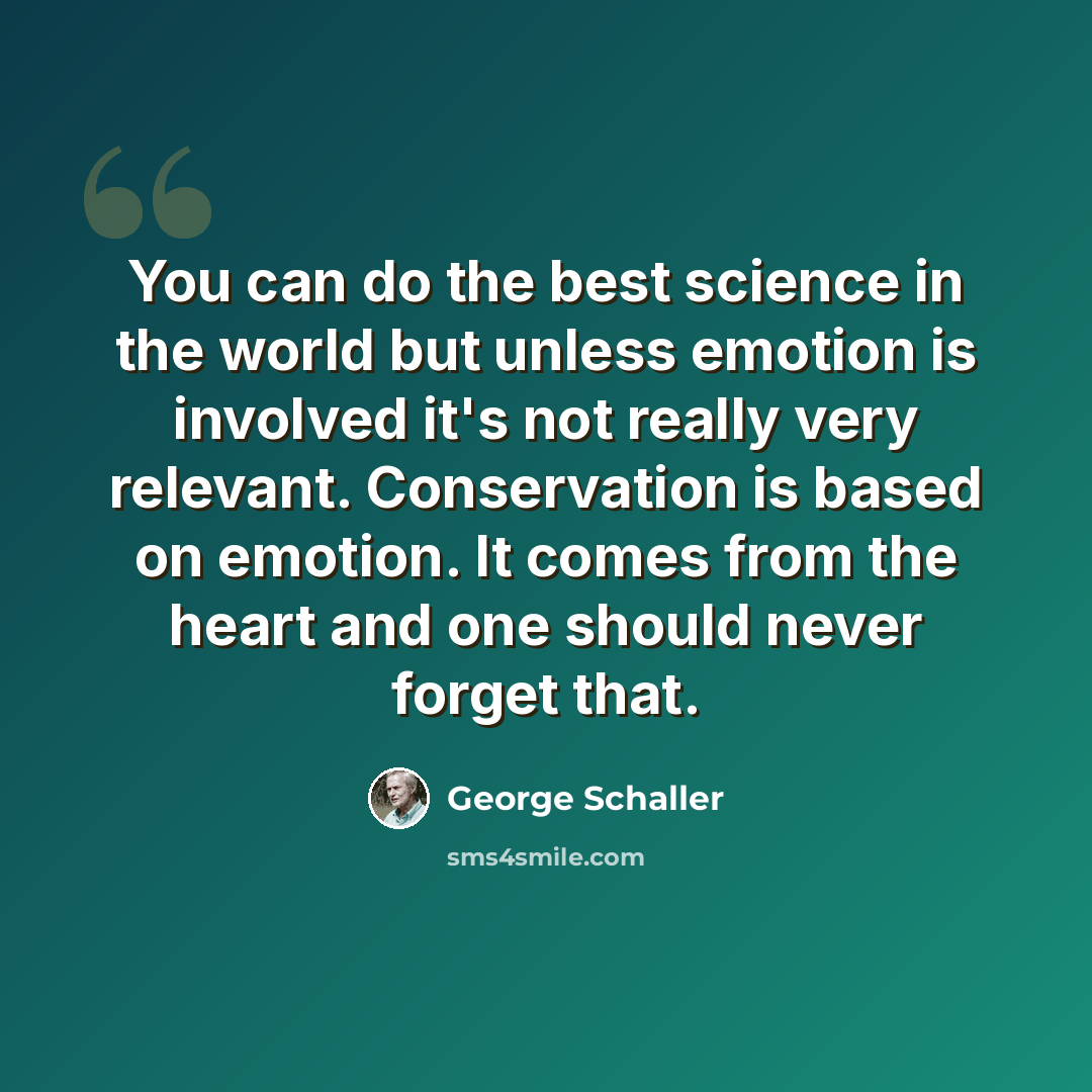 “You can do the best science in the world but unless emotion is involved it's not really very relevant. Conservation is based on emotion. It comes from the heart and one should never forget that.” quote by George Schaller