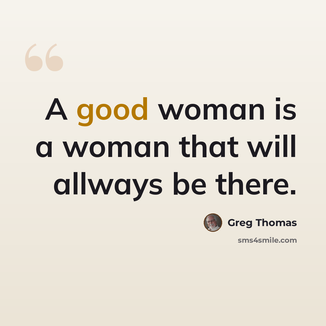 “A good woman is a woman that will allways be there.” quote by Greg Thomas