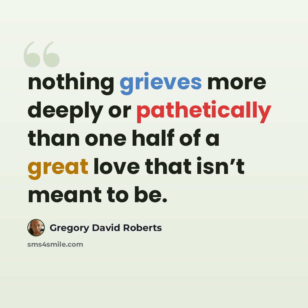 “nothing grieves more deeply or pathetically than one half of a great love that isn’t meant to be.” quote by Gregory David Roberts