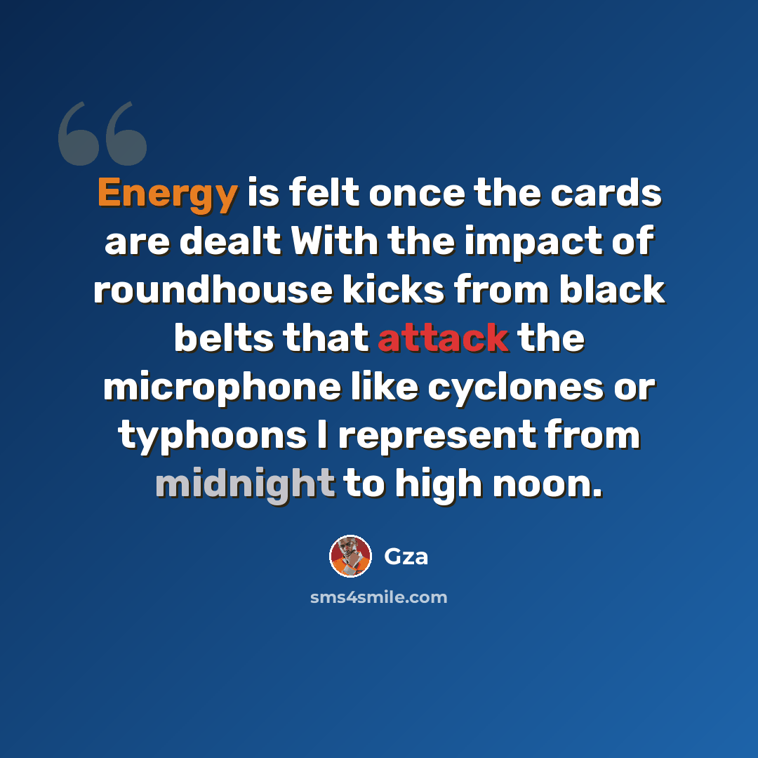 “Energy is felt once the cards are dealt With the impact of roundhouse kicks from black belts that attack the microphone like cyclones or typhoons I represent from midnight to high noon.” quote by GZA
