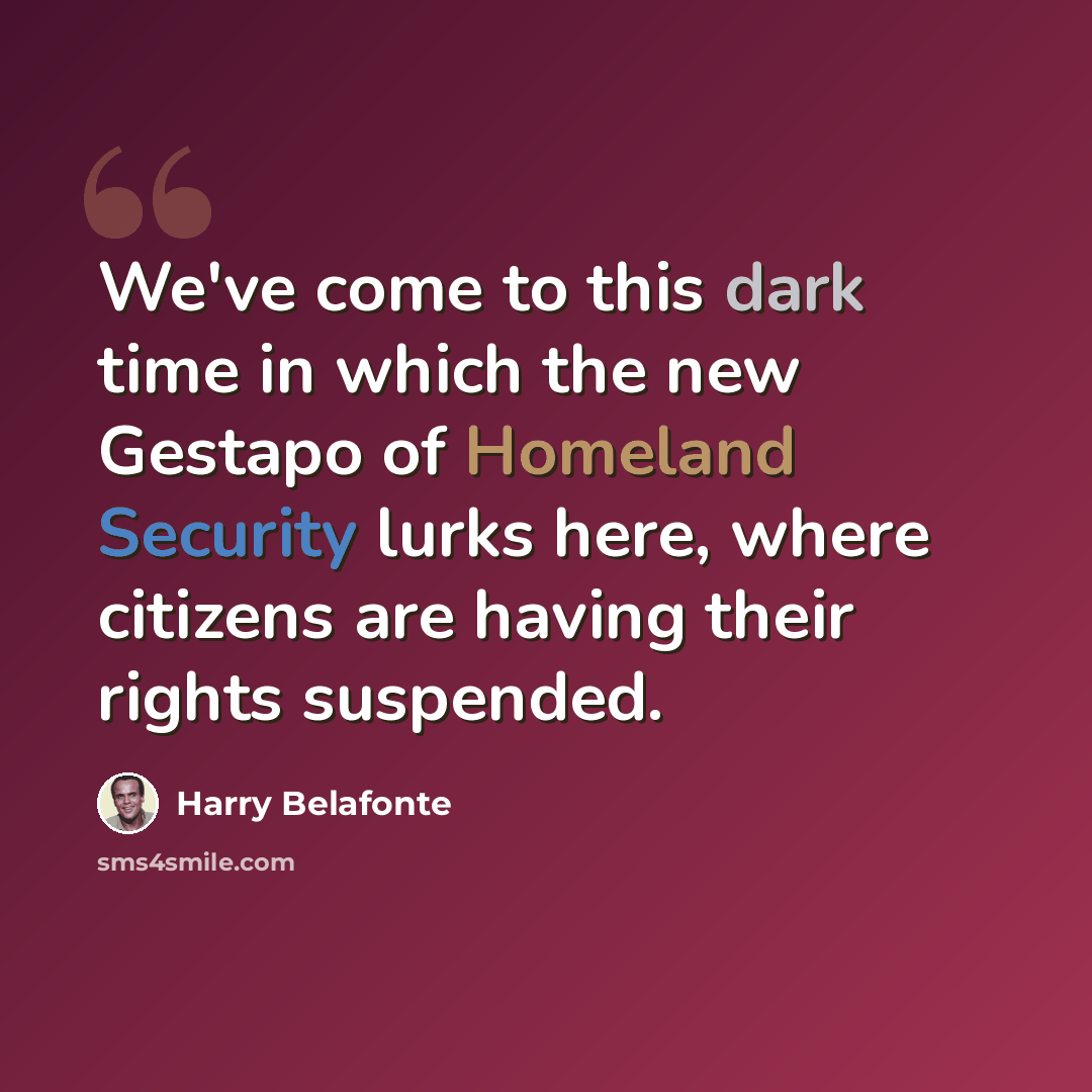 “We've come to this dark time in which the new Gestapo of Homeland Security lurks here, where citizens are having their rights suspended.” quote by Harry Belafonte