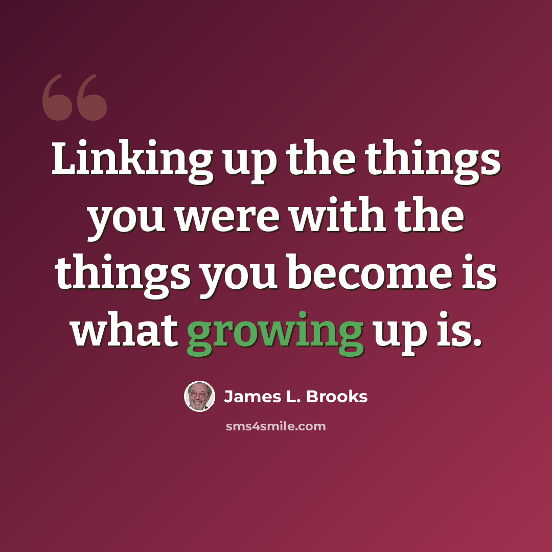 “Linking up the things you were with the things you become is what growing up is.” quote by James L. Brooks