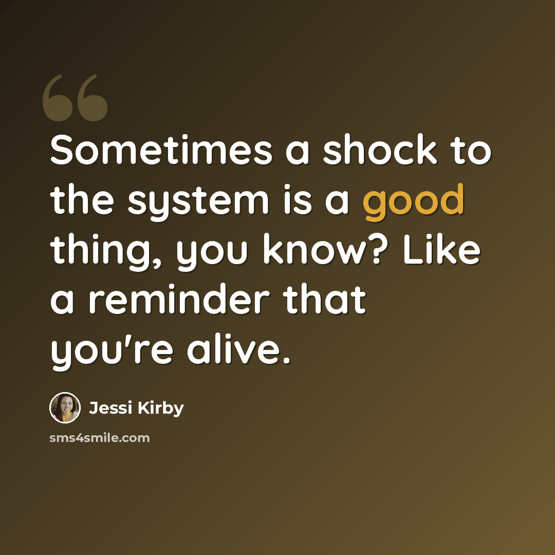 “Sometimes a shock to the system is a good thing, you know? Like a reminder that you're alive.” quote by Jessi Kirby