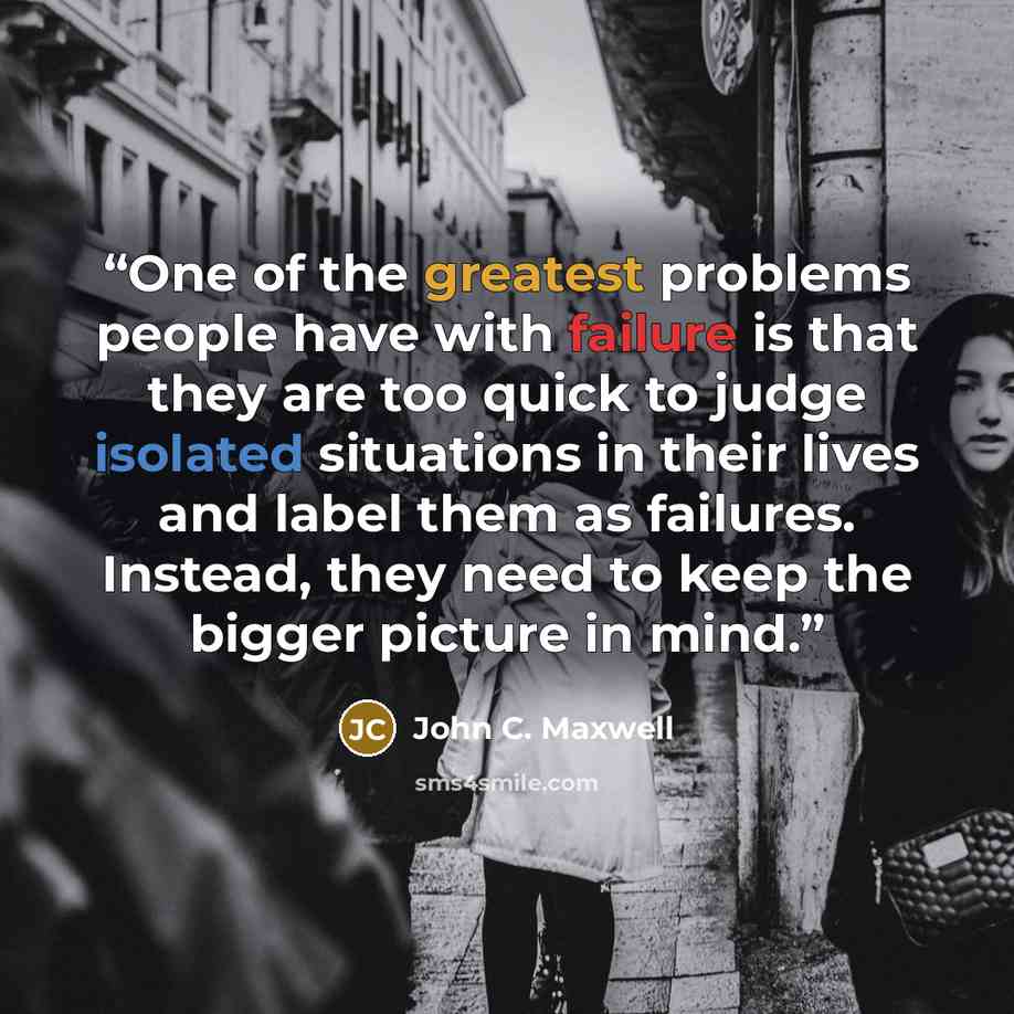 “One of the greatest problems people have with failure is that they are too quick to judge isolated situations in their lives and label them as failures. Instead, they need to keep the bigger picture in mind.” quote by John C. Maxwell
