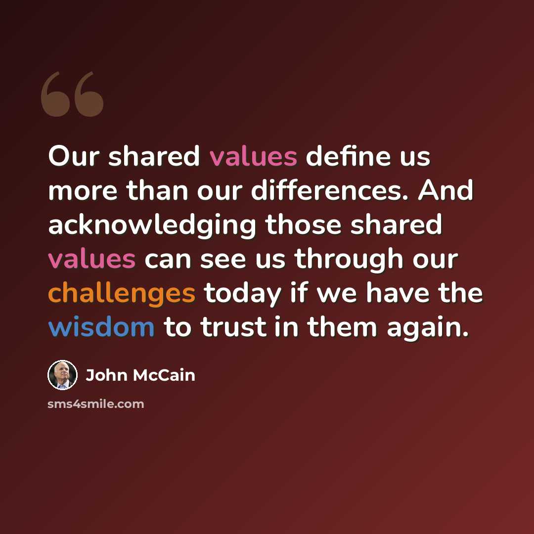 “Our shared values define us more than our differences. And acknowledging those shared values can see us through our challenges today if we have the wisdom to trust in them again.” quote by John McCain