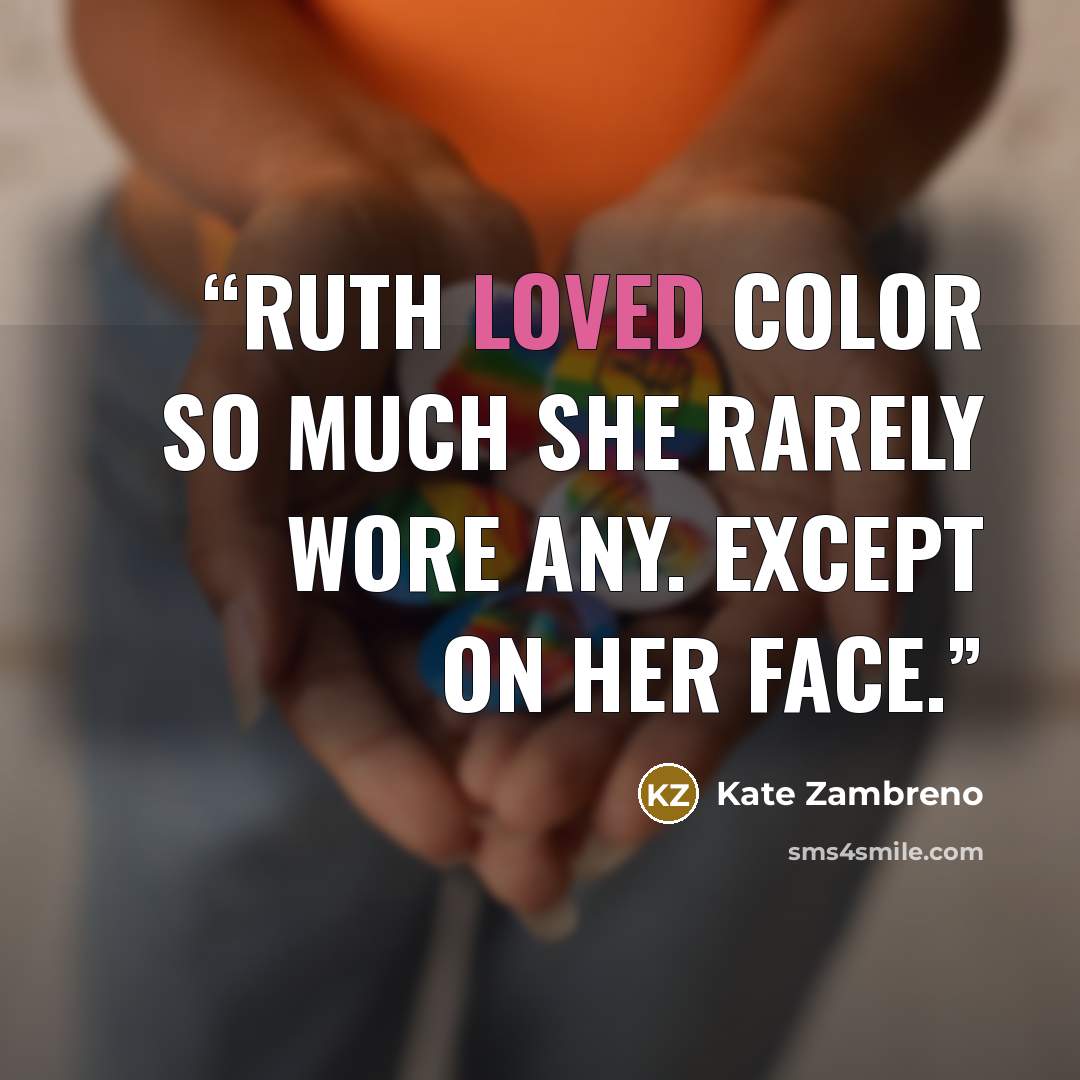 “Ruth loved color so much she rarely wore any. Except on her face.” quote by Kate Zambreno