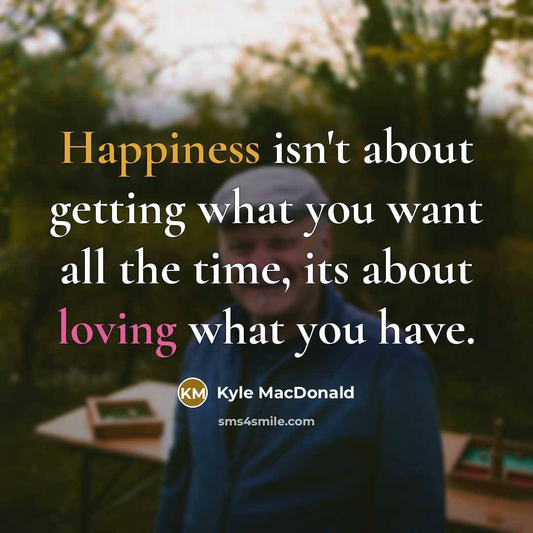 “Happiness isn't about getting what you want all the time, its about loving what you have.” quote by Kyle MacDonald